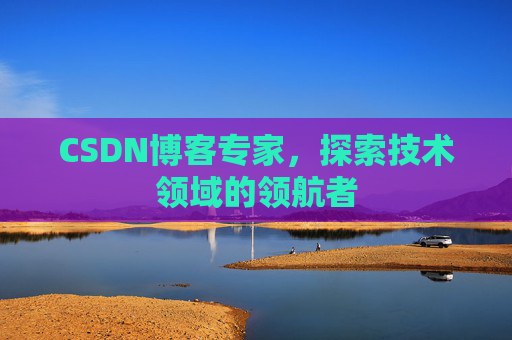 CSDN博客专家，探索技术领域的领航者